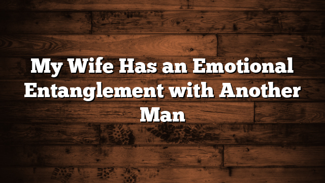 My Wife Has an Emotional Entanglement with Another Man