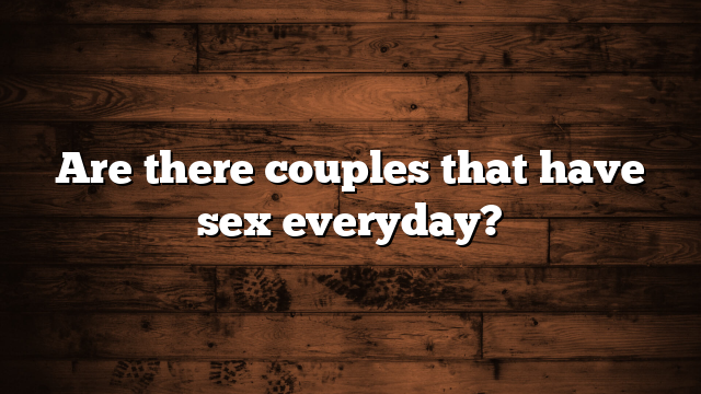 Are there couples that have sex everyday?