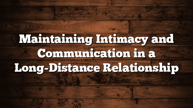 Maintaining Intimacy and Communication in a Long-Distance Relationship